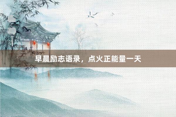 早晨励志语录，点火正能量一天