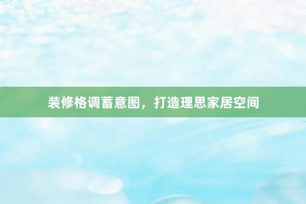 装修格调蓄意图，打造理思家居空间